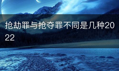抢劫罪与抢夺罪不同是几种2022