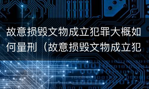 故意损毁文物成立犯罪大概如何量刑（故意损毁文物成立犯罪大概如何量刑）