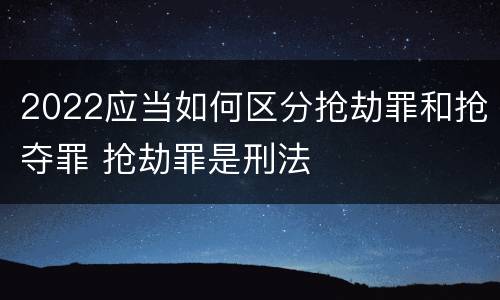 2022应当如何区分抢劫罪和抢夺罪 抢劫罪是刑法