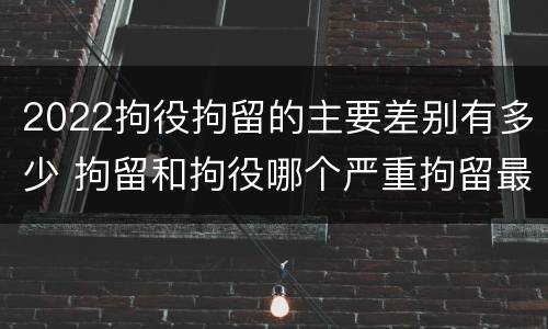 2022拘役拘留的主要差别有多少 拘留和拘役哪个严重拘留最多多少天