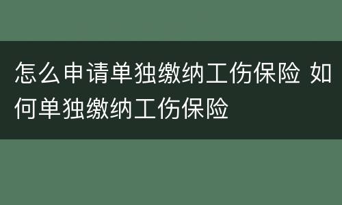 怎么申请单独缴纳工伤保险 如何单独缴纳工伤保险