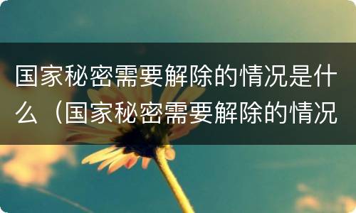 国家秘密需要解除的情况是什么（国家秘密需要解除的情况是什么）