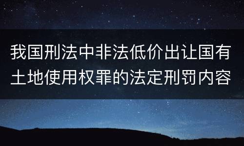 我国刑法中非法低价出让国有土地使用权罪的法定刑罚内容是怎样的