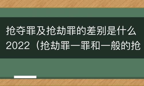 抢夺罪及抢劫罪的差别是什么2022（抢劫罪一罪和一般的抢劫罪）