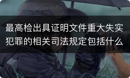 最高检出具证明文件重大失实犯罪的相关司法规定包括什么主要内容
