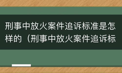 刑事中放火案件追诉标准是怎样的（刑事中放火案件追诉标准是怎样的案例）