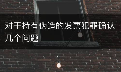 对于持有伪造的发票犯罪确认几个问题