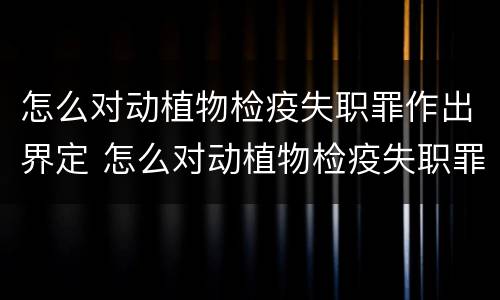 怎么对动植物检疫失职罪作出界定 怎么对动植物检疫失职罪作出界定