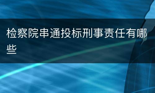 检察院串通投标刑事责任有哪些