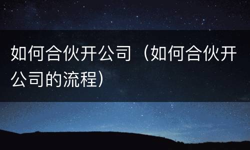 如何合伙开公司（如何合伙开公司的流程）