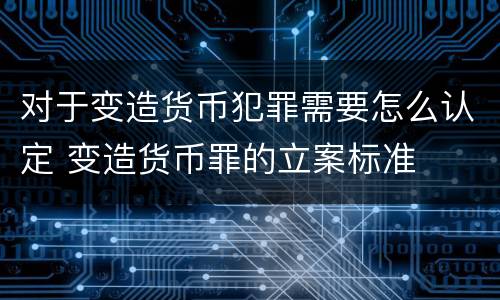 对于变造货币犯罪需要怎么认定 变造货币罪的立案标准