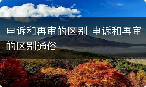 申诉和再审的区别 申诉和再审的区别通俗