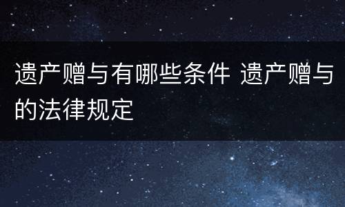 遗产赠与有哪些条件 遗产赠与的法律规定