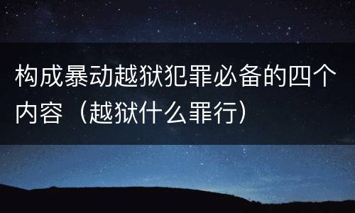 构成暴动越狱犯罪必备的四个内容（越狱什么罪行）