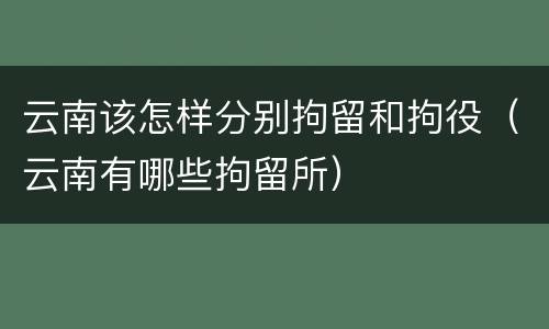 云南该怎样分别拘留和拘役（云南有哪些拘留所）