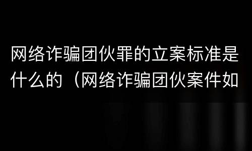 网络诈骗团伙罪的立案标准是什么的（网络诈骗团伙案件如何量刑）