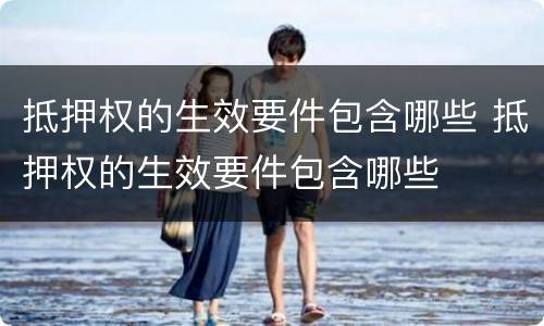 抵押权的生效要件包含哪些 抵押权的生效要件包含哪些