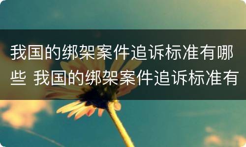 我国的绑架案件追诉标准有哪些 我国的绑架案件追诉标准有哪些内容