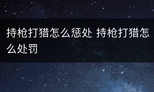 持枪打猎怎么惩处 持枪打猎怎么处罚