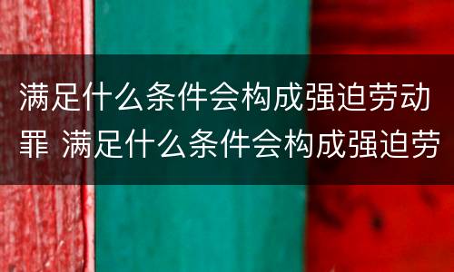 满足什么条件会构成强迫劳动罪 满足什么条件会构成强迫劳动罪呢