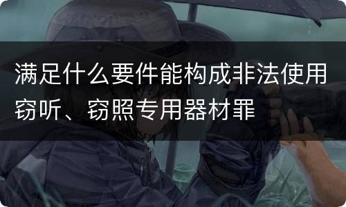满足什么要件能构成非法使用窃听、窃照专用器材罪