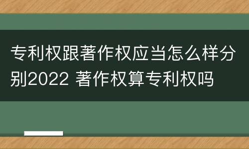专利权跟著作权应当怎么样分别2022 著作权算专利权吗