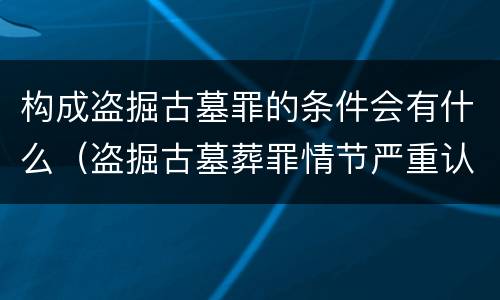 构成盗掘古墓罪的条件会有什么（盗掘古墓葬罪情节严重认定）
