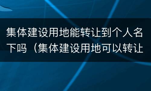 集体建设用地能转让到个人名下吗（集体建设用地可以转让给个人吗）