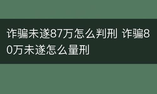诈骗未遂87万怎么判刑 诈骗80万未遂怎么量刑