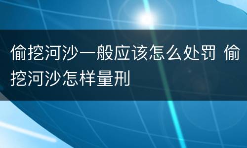 偷挖河沙一般应该怎么处罚 偷挖河沙怎样量刑