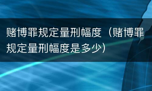 赌博罪规定量刑幅度（赌博罪规定量刑幅度是多少）