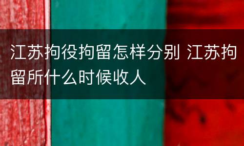 江苏拘役拘留怎样分别 江苏拘留所什么时候收人