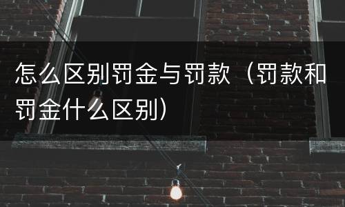 怎么区别罚金与罚款（罚款和罚金什么区别）