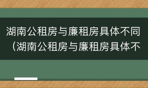 湖南公租房与廉租房具体不同（湖南公租房与廉租房具体不同之处）