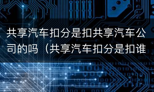 共享汽车扣分是扣共享汽车公司的吗（共享汽车扣分是扣谁的）