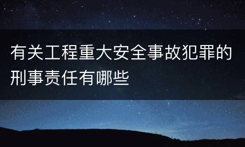 有关工程重大安全事故犯罪的刑事责任有哪些