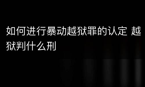 如何进行暴动越狱罪的认定 越狱判什么刑