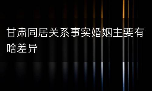 甘肃同居关系事实婚姻主要有啥差异