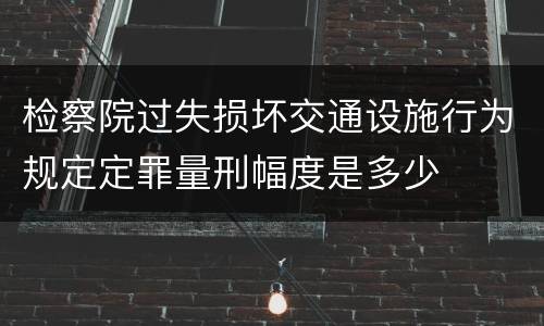 检察院过失损坏交通设施行为规定定罪量刑幅度是多少