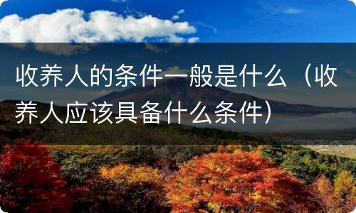 收养人的条件一般是什么（收养人应该具备什么条件）