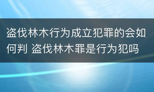 盗伐林木行为成立犯罪的会如何判 盗伐林木罪是行为犯吗