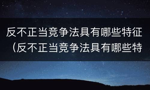 反不正当竞争法具有哪些特征（反不正当竞争法具有哪些特征）