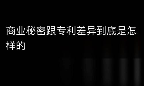 商业秘密跟专利差异到底是怎样的