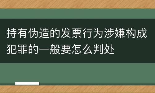 持有伪造的发票行为涉嫌构成犯罪的一般要怎么判处