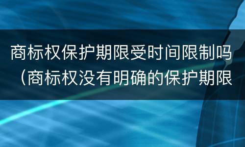 商标权保护期限受时间限制吗（商标权没有明确的保护期限的限制）