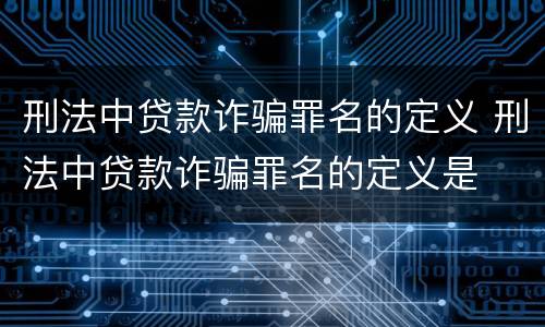 刑法中贷款诈骗罪名的定义 刑法中贷款诈骗罪名的定义是