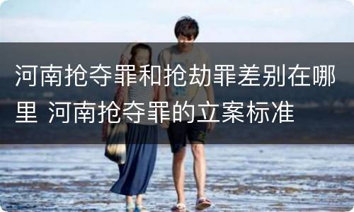 河南抢夺罪和抢劫罪差别在哪里 河南抢夺罪的立案标准