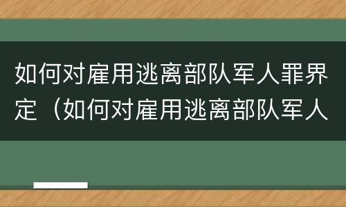 如何对雇用逃离部队军人罪界定（如何对雇用逃离部队军人罪界定的人员）