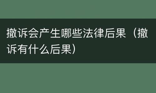 撤诉会产生哪些法律后果（撤诉有什么后果）