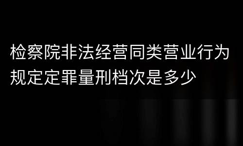 检察院非法经营同类营业行为规定定罪量刑档次是多少